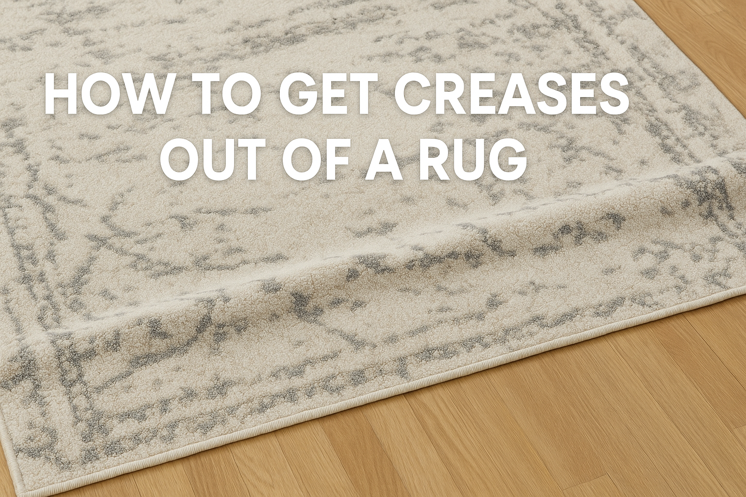 How to Get Creases Out of a Rug: Easy, Proven Methods for a Smooth, Stylish Floor